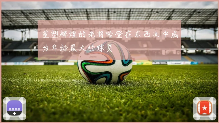 重塑辉煌的老将哈登在东西决中成为年龄最大的球员