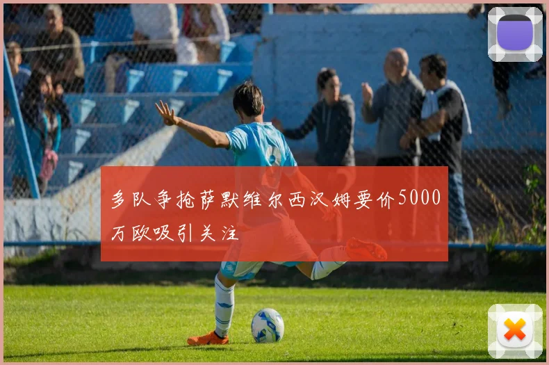 多队争抢萨默维尔西汉姆要价5000万欧吸引关注