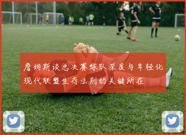 詹姆斯谈总决赛球队深度与年轻化现代联盟生存法则的关键所在