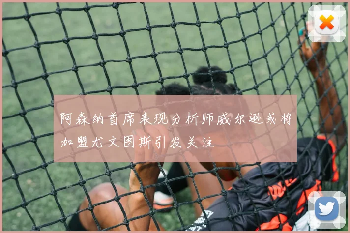 阿森纳首席表现分析师威尔逊或将加盟尤文图斯引发关注