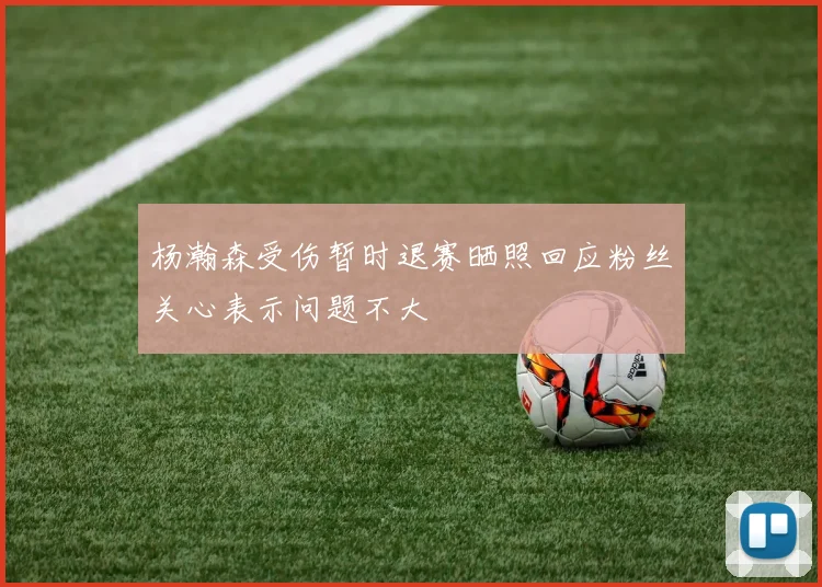 杨瀚森受伤暂时退赛晒照回应粉丝关心表示问题不大