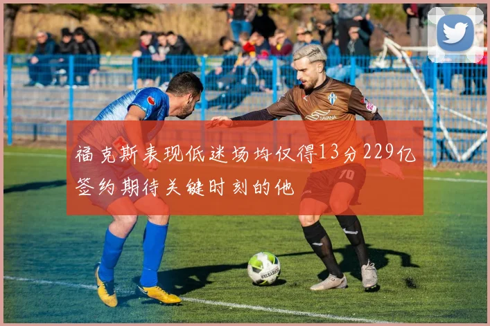 福克斯表现低迷场均仅得13分229亿签约期待关键时刻的他