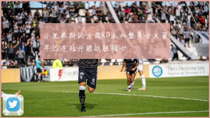小里弗斯认为若KD未加盟勇士火箭早已夺冠并能战胜骑士