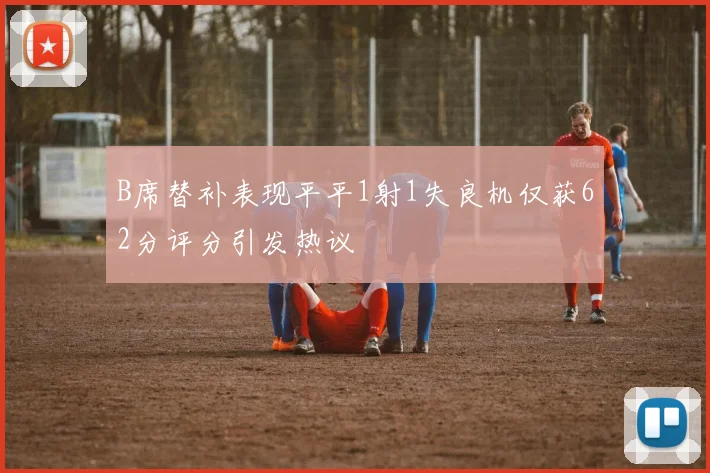 B席替补表现平平1射1失良机仅获62分评分引发热议