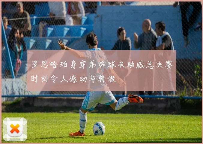 罗恩哈珀身穿弟弟球衣助威总决赛时刻令人感动与骄傲