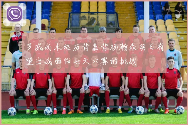 罗威尚未经历背靠背杨瀚森明日有望出战面临七天六赛的挑战