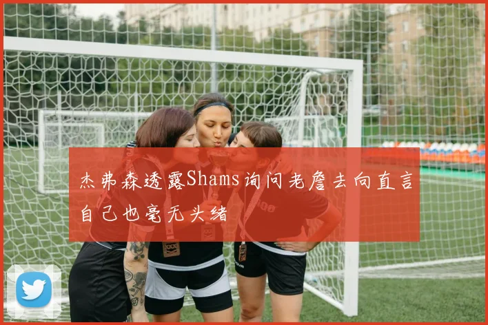 杰弗森透露Shams询问老詹去向直言自己也毫无头绪