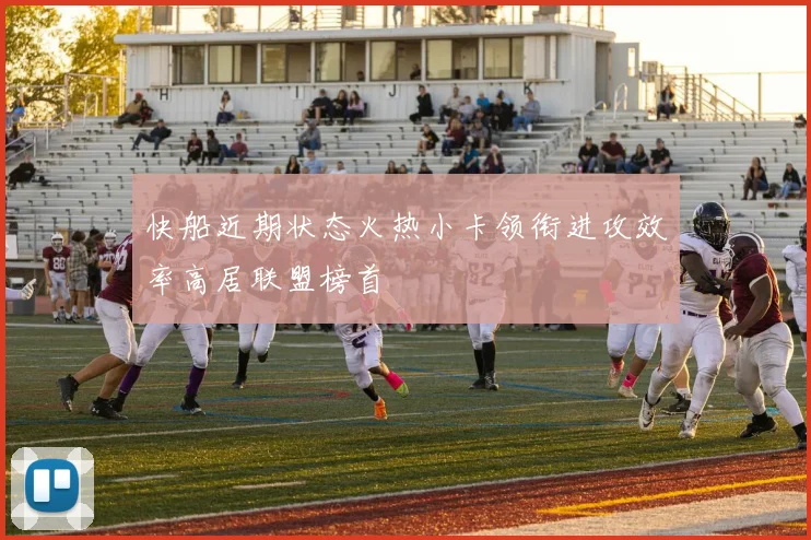 快船近期状态火热小卡领衔进攻效率高居联盟榜首