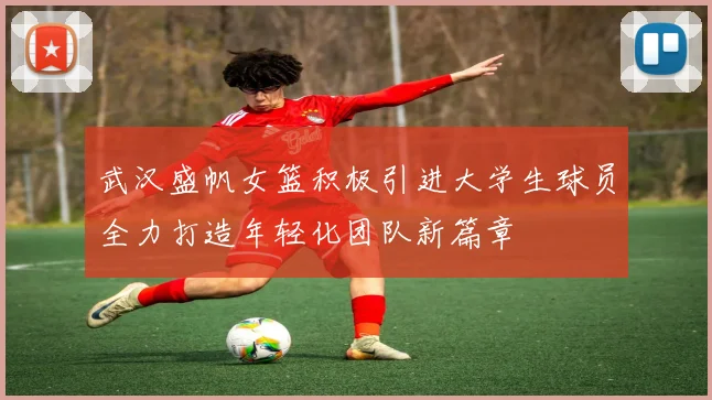 武汉盛帆女篮积极引进大学生球员全力打造年轻化团队新篇章