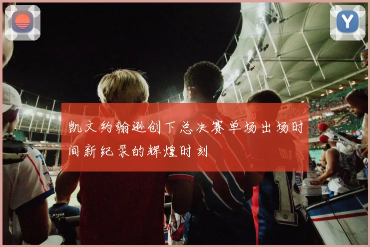 凯文约翰逊创下总决赛单场出场时间新纪录的辉煌时刻