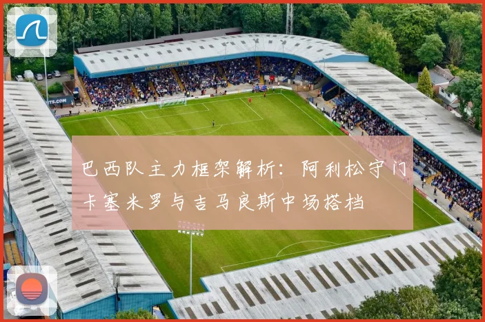 巴西队主力框架解析：阿利松守门卡塞米罗与吉马良斯中场搭档
