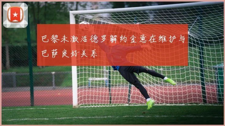 巴黎未激活德罗解约金意在维护与巴萨良好关系