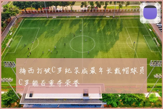 梅西打破C罗纪录成最年长戴帽球员C罗能否重夺荣誉