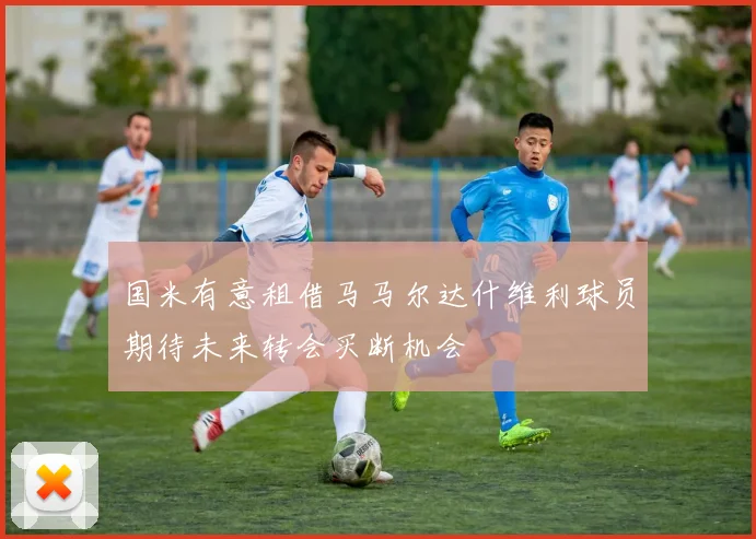 国米有意租借马马尔达什维利球员期待未来转会买断机会