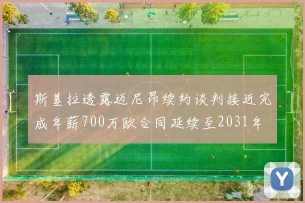 斯基拉透露迈尼昂续约谈判接近完成年薪700万欧合同延续至2031年